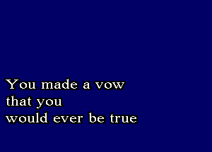 You made a vow
that you
would ever be true