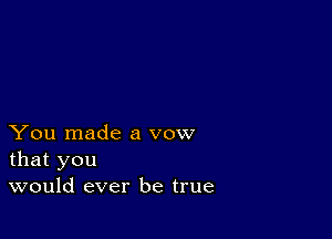 You made a vow
that you
would ever be true