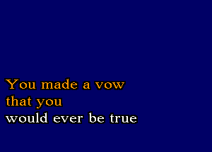 You made a vow
that you
would ever be true