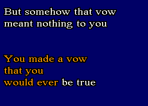 But somehow that vow
meant nothing to you

You made a vow
that you
would ever be true