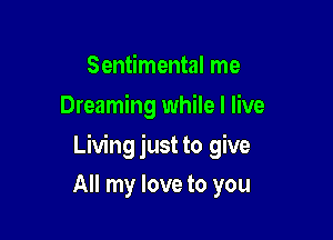 Sentimental me
Dreaming while I live

Living just to give

All my love to you