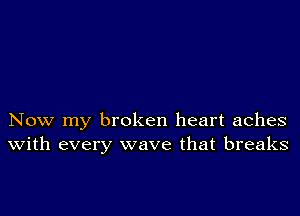 Now my broken heart aches
with every wave that breaks