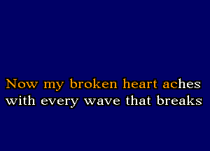 Now my broken heart aches
with every wave that breaks