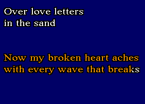 Over love letters
in the sand

Now my broken heart aches
With every wave that breaks