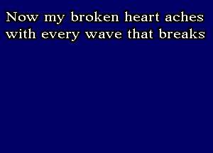 Now my broken heart aches
With every wave that breaks