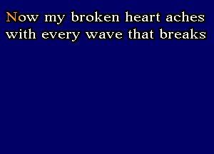 Now my broken heart aches
With every wave that breaks