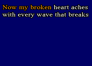 Now my broken heart aches
With every wave that breaks