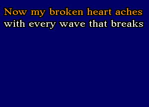 Now my broken heart aches
With every wave that breaks