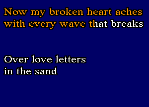 Now my broken heart aches
with every wave that breaks

Over love letters
in the sand