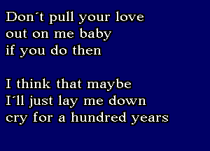 Don't pull your love
out on me baby
if you do then

I think that maybe
I'll just lay me down
cry for a hundred years