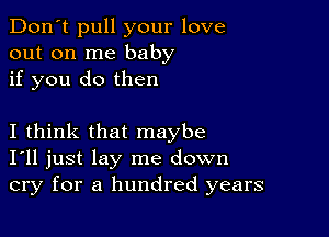 Don't pull your love
out on me baby
if you do then

I think that maybe
I'll just lay me down
cry for a hundred years