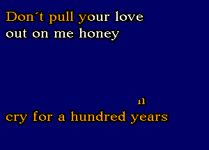 Don't pull your love
out on me honey

11
cry for a hundred years