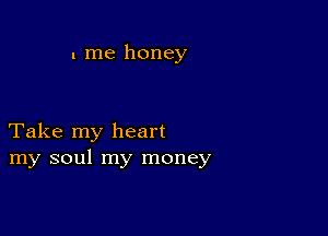 1 me honey

Take my heart
my soul my money