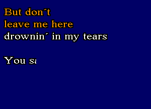 But don't
leave me here
drownin' in my tears

You Si