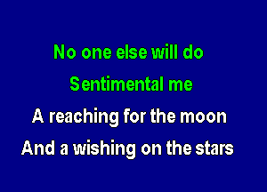No one else will do
Sentimental me
A reaching for the moon

And a wishing on the stars