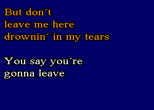 But don't
leave me here
drownin' in my tears

You say youTe
gonna leave