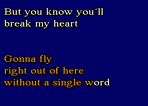 But you know you 11
break my heart

Gonna fly
right out of here
Without a single word