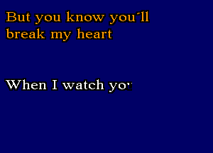 But you know you 11
break my heart

XVhen I watch y0'