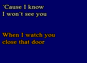 CauSe I know
I won't see you

XVhen I watch you
close that door