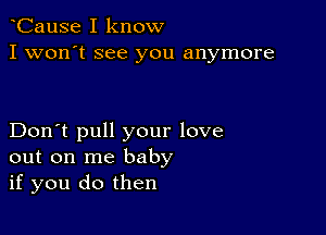 CauSe I know
I won't see you anymore

Don't pull your love
out on me baby
if you do then