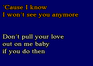 CauSe I know
I won't see you anymore

Don't pull your love
out on me baby
if you do then