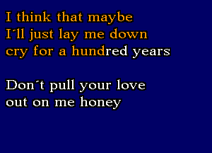 I think that maybe
I'll just lay me down
cry for a hundred years

Don't pull your love
out on me honey