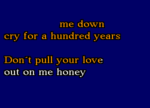 me down
cry for a hundred years

Don't pull your love
out on me honey