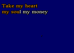 Take my heart
my soul my money