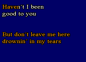 Haven't I been
good to you

But don't leave me here
drownin' in my tears