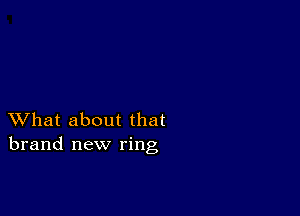 XVhat about that
brand new ring