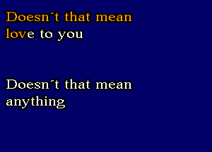 Doesn't that mean
love to you

Doesn't that mean
anything