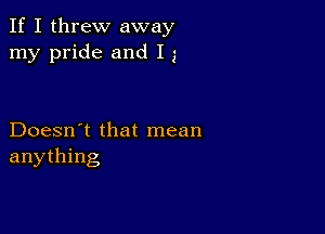 If I threw away
my pride and I 5

Doesn't that mean
anything