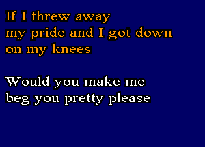 If I threw away
my pride and I got down
on my knees

XVould you make me
beg you pretty please