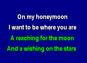 On my honeymoon
I want to be where you are

A reaching for the moon

And a wishing on the stars