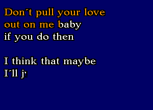 Don't pull your love
out on me baby
if you do then

I think that maybe
I'll j'