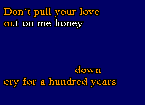 Don't pull your love
out on me honey

down
cry for a hundred years