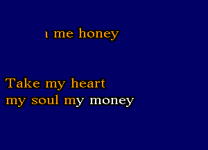 l me honey

Take my heart
my soul my money