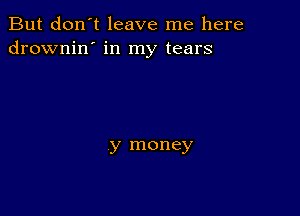 But don't leave me here
drownin' in my tears

y money