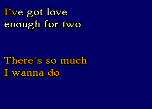 I've got love
enough for two

There's so much
I wanna do