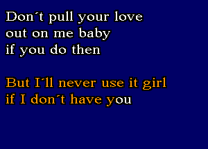 Don't pull your love
out on me baby
if you do then

But I'll never use it girl
if I don't have you