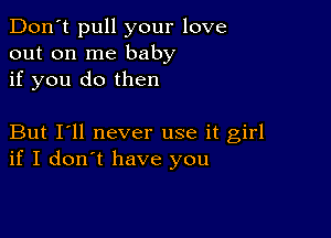 Don't pull your love
out on me baby
if you do then

But I'll never use it girl
if I don't have you