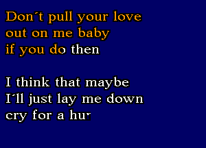 Don't pull your love
out on me baby
if you do then

I think that maybe
I'll just lay me down
cry for a hU'