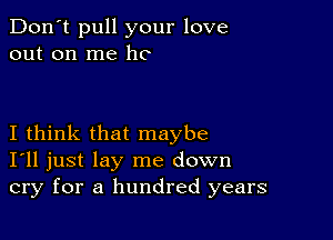 Don't pull your love
out on me he

I think that maybe
I'll just lay me down
cry for a hundred years