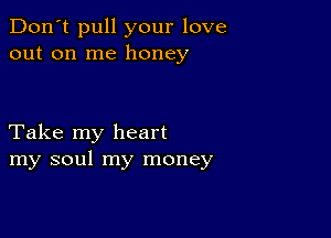 Don't pull your love
out on me honey

Take my heart
my soul my money