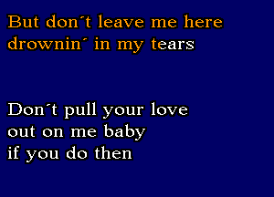 But don't leave me here
drownin' in my tears

Don't pull your love
out on me baby
if you do then