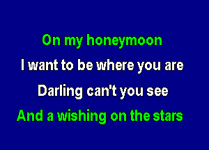 On my honeymoon
I want to be where you are

Darling can't you see

And a wishing on the stars
