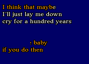 I think that maybe
I'll just lay me down
cry for a hundred years

rbaby
if you do then