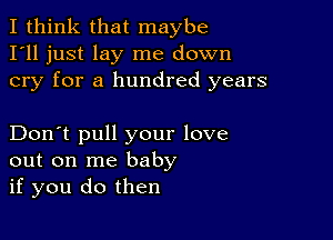 I think that maybe
I'll just lay me down
cry for a hundred years

Don't pull your love
out on me baby
if you do then