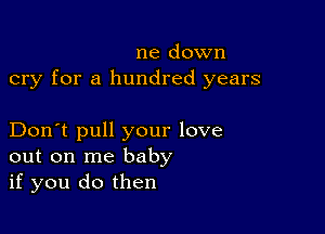 ne down
cry for a hundred years

Don't pull your love
out on me baby
if you do then