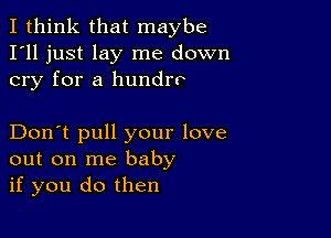 I think that maybe
I'll just lay me down
cry for a hundrv

Don't pull your love
out on me baby
if you do then